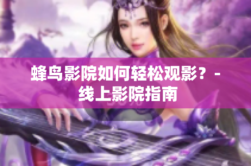 蜂鸟影院如何轻松观影？- 线上影院指南