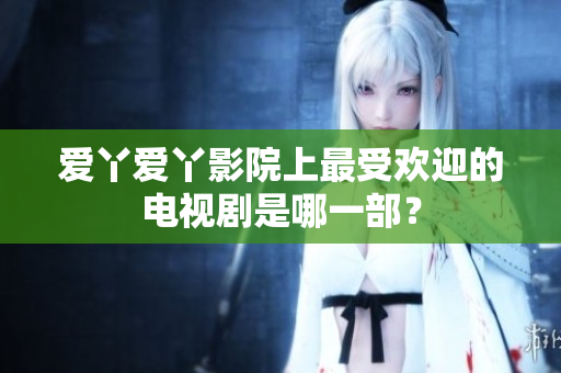 爱丫爱丫影院上最受欢迎的电视剧是哪一部？