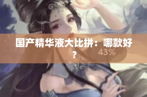 国产精华液大比拼：哪款好？