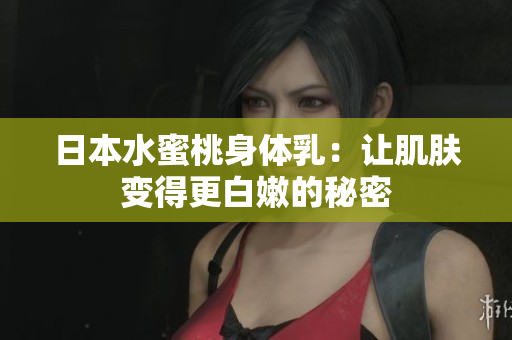 日本水蜜桃身体乳：让肌肤变得更白嫩的秘密