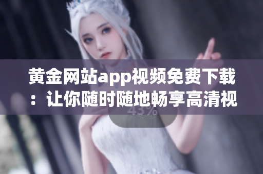 黄金网站app视频免费下载：让你随时随地畅享高清视频