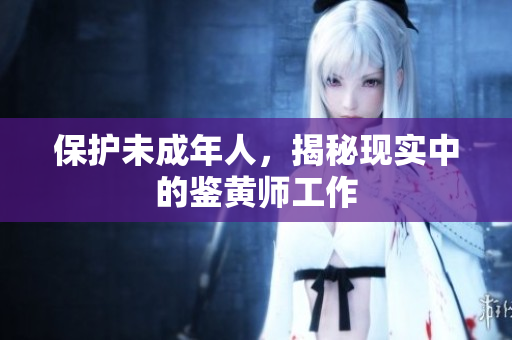 保护未成年人，揭秘现实中的鉴黄师工作