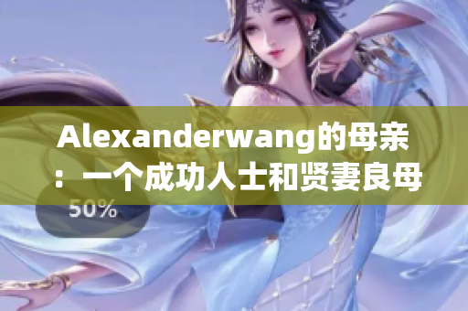 Alexanderwang的母亲：一个成功人士和贤妻良母