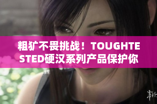 粗犷不畏挑战！TOUGHTESTED硬汉系列产品保护你的设备