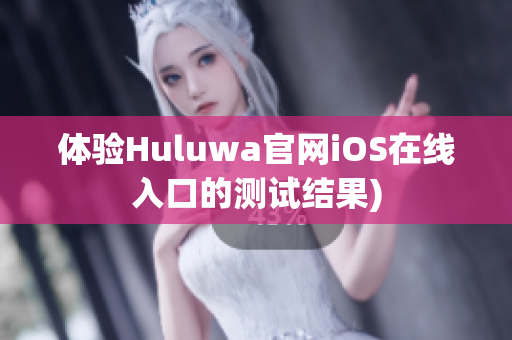 体验Huluwa官网iOS在线入口的测试结果)