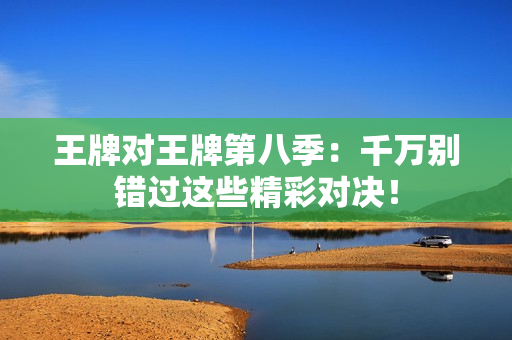 王牌对王牌第八季：千万别错过这些精彩对决！