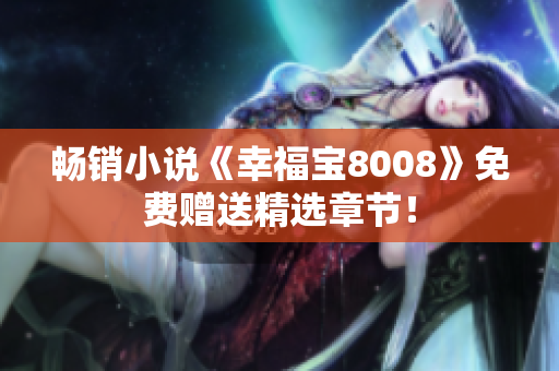 畅销小说《幸福宝8008》免费赠送精选章节！