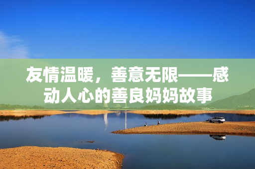 友情温暖，善意无限——感动人心的善良妈妈故事