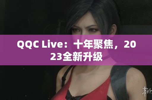 QQC Live：十年聚焦，2023全新升级