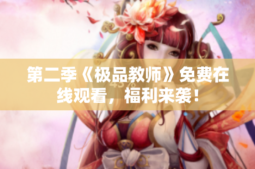 第二季《极品教师》免费在线观看，福利来袭！