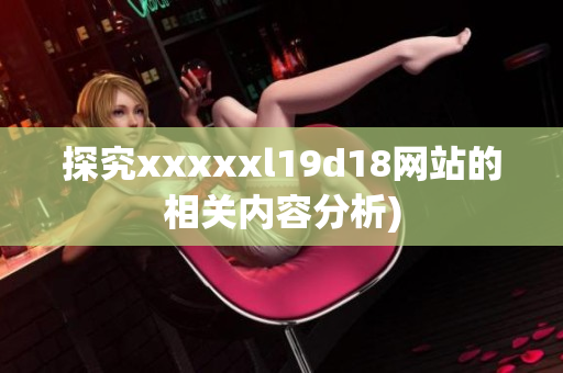 探究xxxxxl19d18网站的相关内容分析)