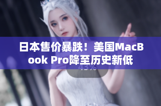 日本售价暴跌！美国MacBook Pro降至历史新低