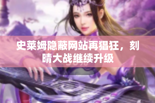 史莱姆隐蔽网站再猖狂，刻晴大战继续升级