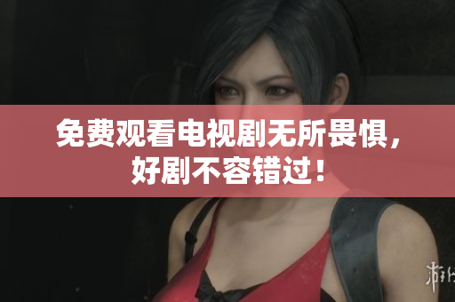 免费观看电视剧无所畏惧，好剧不容错过！