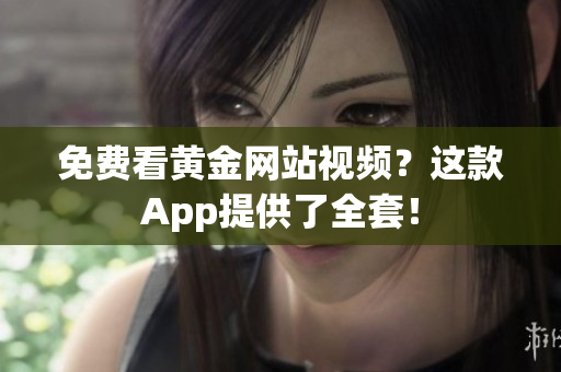 免费看黄金网站视频？这款App提供了全套！
