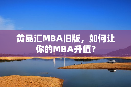 黄品汇MBA旧版，如何让你的MBA升值？
