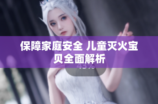 保障家庭安全 儿童灭火宝贝全面解析