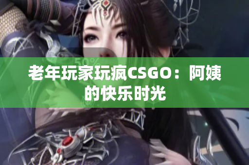 老年玩家玩疯CSGO：阿姨的快乐时光