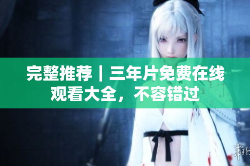 完整推荐｜三年片免费在线观看大全，不容错过