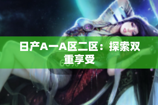 日产A一A区二区：探索双重享受
