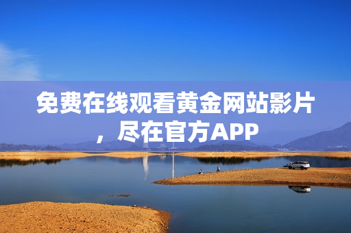 免费在线观看黄金网站影片，尽在官方APP
