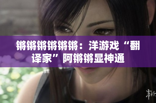锵锵锵锵锵锵：洋游戏“翻译家”阿锵锵显神通