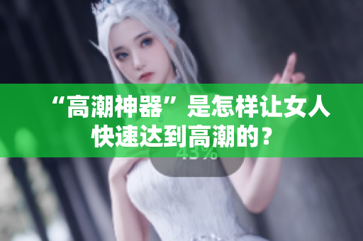 “高潮神器”是怎样让女人快速达到高潮的？