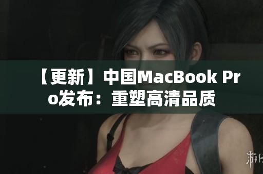 【更新】中国MacBook Pro发布：重塑高清品质