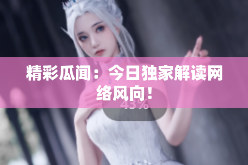 精彩瓜闻：今日独家解读网络风向！