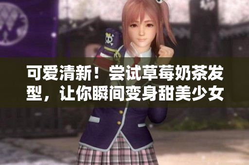 可爱清新！尝试草莓奶茶发型，让你瞬间变身甜美少女