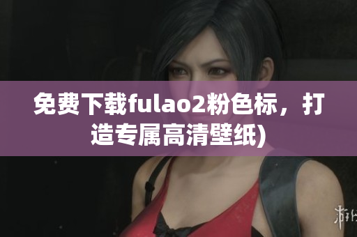 免费下载fulao2粉色标，打造专属高清壁纸)