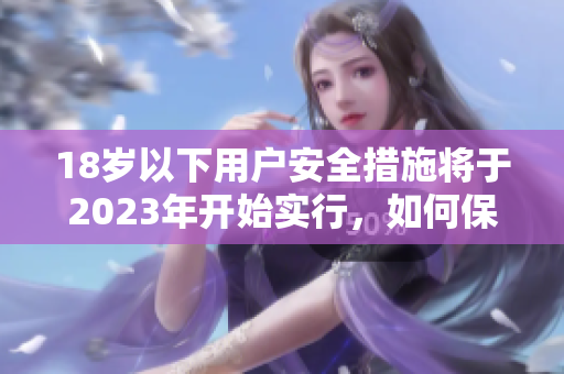 18岁以下用户安全措施将于2023年开始实行，如何保障未成年人上网安全？