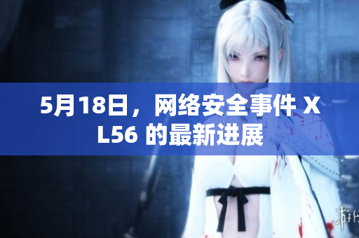 5月18日，网络安全事件 XL56 的最新进展