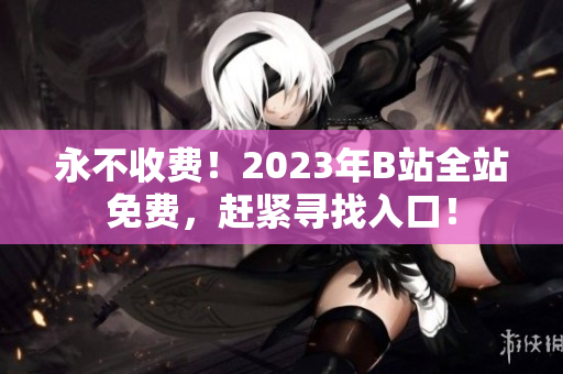 永不收费！2023年B站全站免费，赶紧寻找入口！