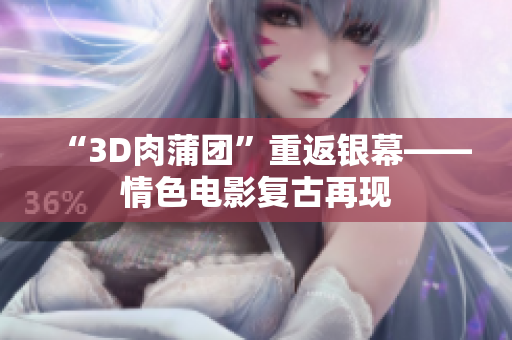 “3D肉蒲团”重返银幕——情色电影复古再现