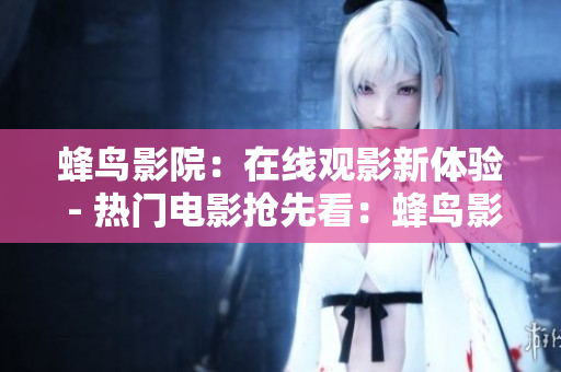 蜂鸟影院：在线观影新体验 - 热门电影抢先看：蜂鸟影院！