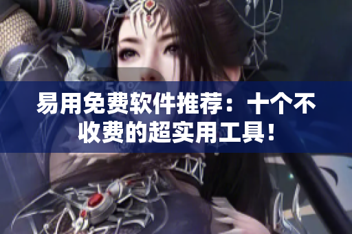 易用免费软件推荐：十个不收费的超实用工具！