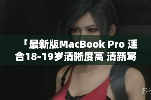 「最新版MacBook Pro 适合18-19岁清晰度高 清新写作」