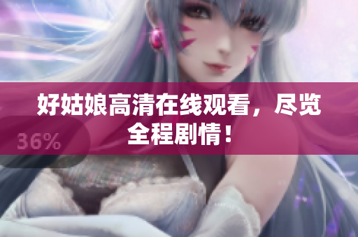 好姑娘高清在线观看，尽览全程剧情！