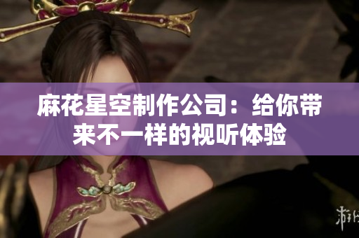 麻花星空制作公司：给你带来不一样的视听体验