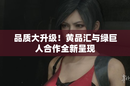 品质大升级！黄品汇与绿巨人合作全新呈现
