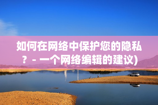 如何在网络中保护您的隐私？- 一个网络编辑的建议)