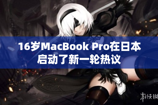 16岁MacBook Pro在日本启动了新一轮热议