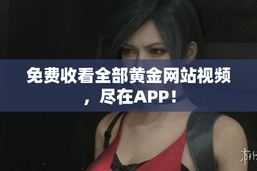 免费收看全部黄金网站视频，尽在APP！