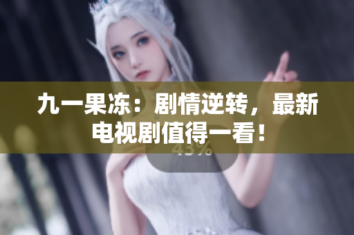 九一果冻：剧情逆转，最新电视剧值得一看！