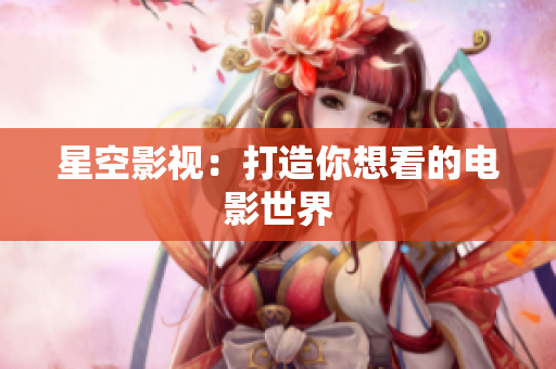 星空影视：打造你想看的电影世界
