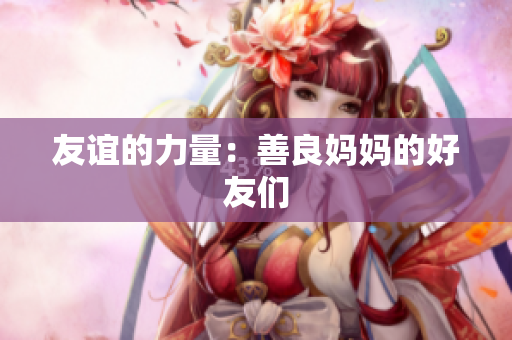 友谊的力量：善良妈妈的好友们