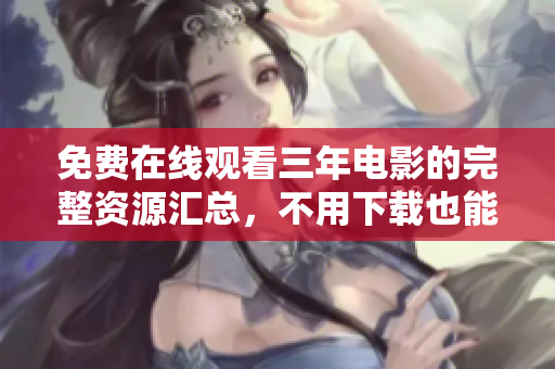 免费在线观看三年电影的完整资源汇总，不用下载也能轻松观看