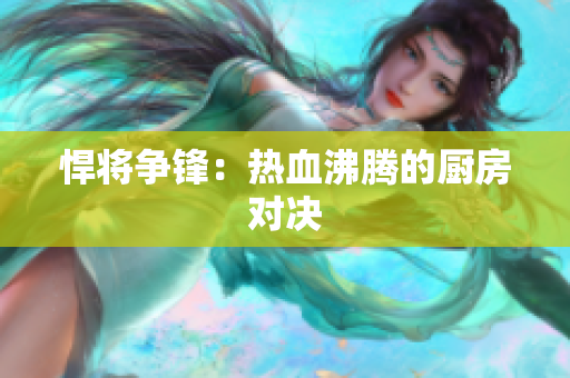 悍将争锋：热血沸腾的厨房对决