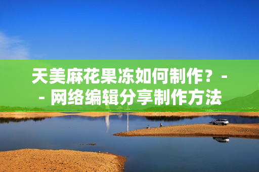 天美麻花果冻如何制作？-- 网络编辑分享制作方法